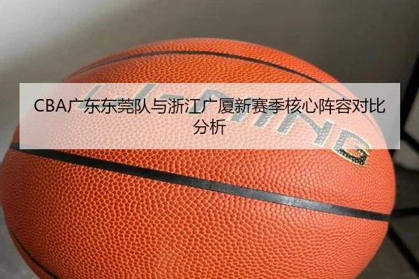 CBA广东东莞队与浙江广厦新赛季核心阵容对比分析 - loltouzhu